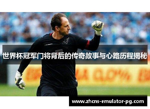 世界杯冠军门将背后的传奇故事与心路历程揭秘