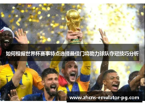 如何根据世界杯赛事特点选择最佳门将助力球队夺冠技巧分析
