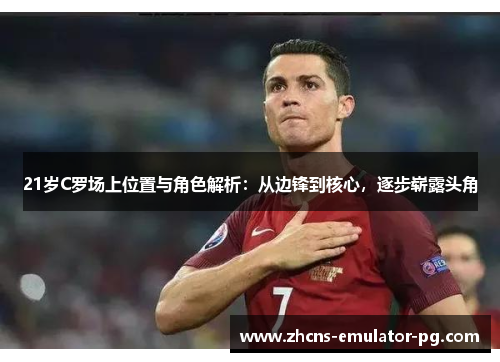 21岁C罗场上位置与角色解析：从边锋到核心，逐步崭露头角