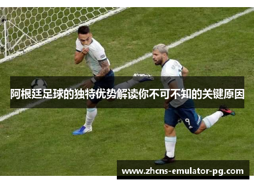阿根廷足球的独特优势解读你不可不知的关键原因