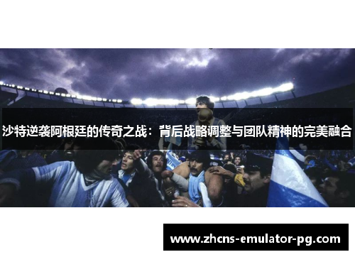 沙特逆袭阿根廷的传奇之战：背后战略调整与团队精神的完美融合