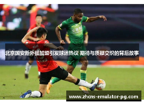 北京国安新外援加盟引发球迷热议 期待与质疑交织的背后故事