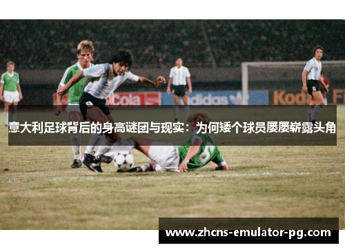 意大利足球背后的身高谜团与现实：为何矮个球员屡屡崭露头角