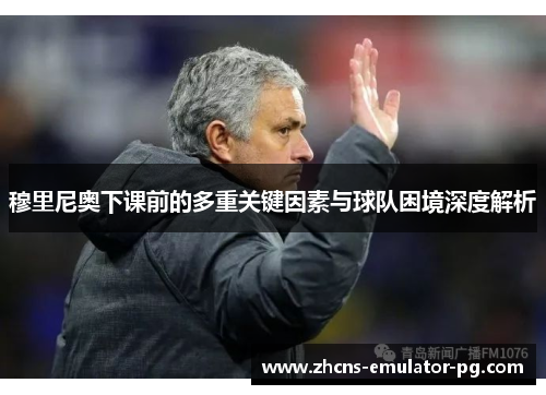 穆里尼奥下课前的多重关键因素与球队困境深度解析
