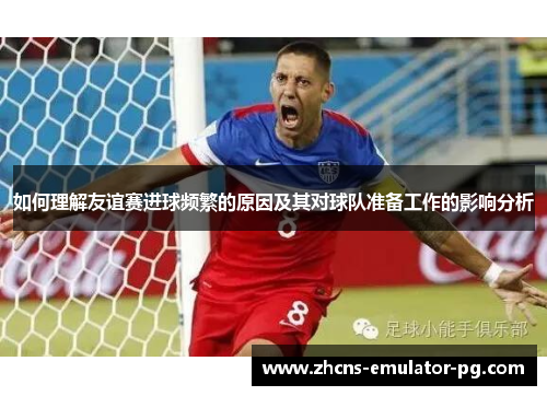如何理解友谊赛进球频繁的原因及其对球队准备工作的影响分析