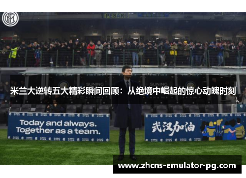 米兰大逆转五大精彩瞬间回顾：从绝境中崛起的惊心动魄时刻