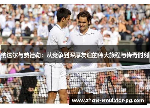 纳达尔与费德勒：从竞争到深厚友谊的伟大旅程与传奇时刻