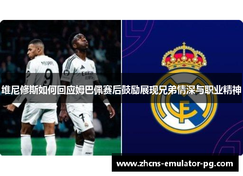 维尼修斯如何回应姆巴佩赛后鼓励展现兄弟情深与职业精神