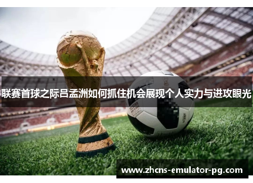 联赛首球之际吕孟洲如何抓住机会展现个人实力与进攻眼光