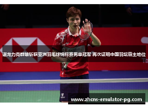 谌龙力克群雄斩获亚洲羽毛球锦标赛男单冠军 再次证明中国羽坛霸主地位