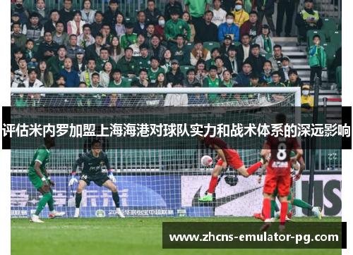 评估米内罗加盟上海海港对球队实力和战术体系的深远影响