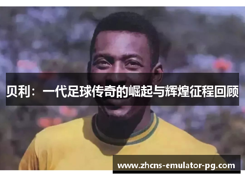 贝利：一代足球传奇的崛起与辉煌征程回顾