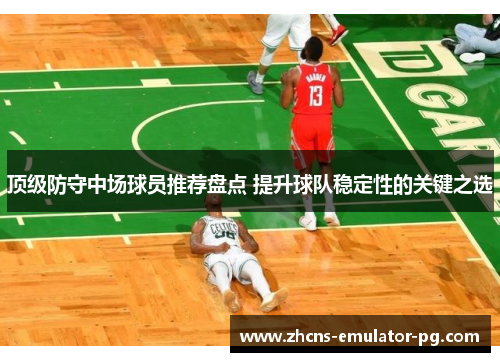 顶级防守中场球员推荐盘点 提升球队稳定性的关键之选