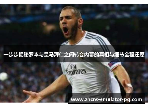 一步步揭秘罗本与皇马拜仁之间转会内幕的真相与细节全程还原