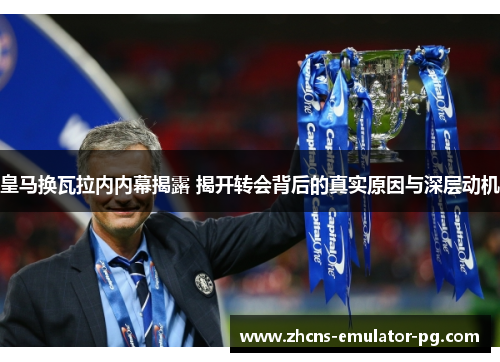 皇马换瓦拉内内幕揭露 揭开转会背后的真实原因与深层动机