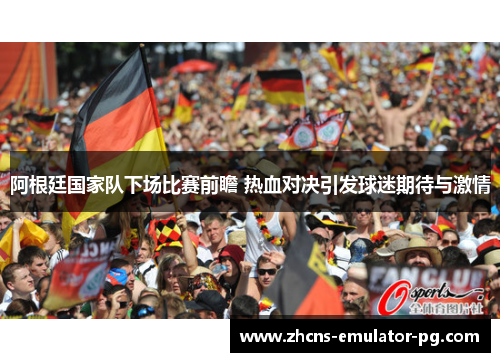 阿根廷国家队下场比赛前瞻 热血对决引发球迷期待与激情