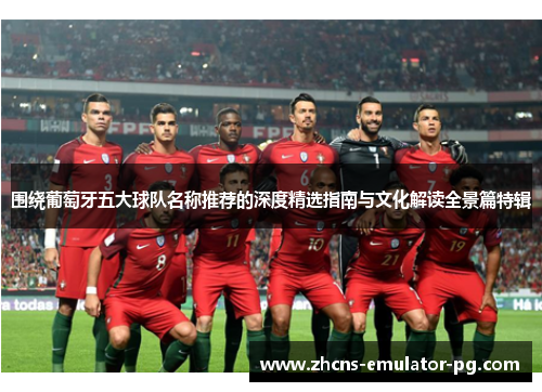围绕葡萄牙五大球队名称推荐的深度精选指南与文化解读全景篇特辑