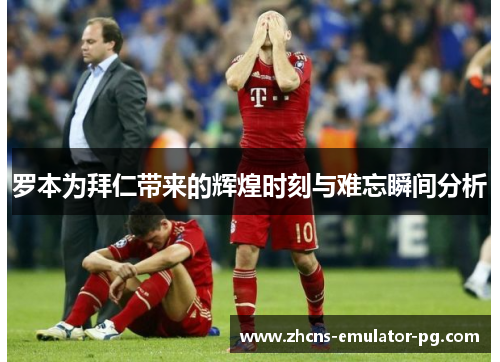 罗本为拜仁带来的辉煌时刻与难忘瞬间分析