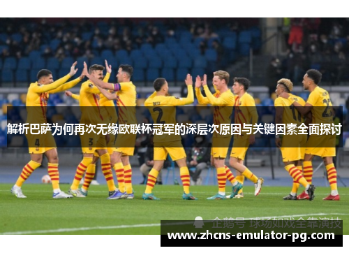 解析巴萨为何再次无缘欧联杯冠军的深层次原因与关键因素全面探讨