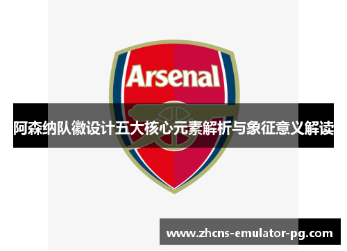 阿森纳队徽设计五大核心元素解析与象征意义解读