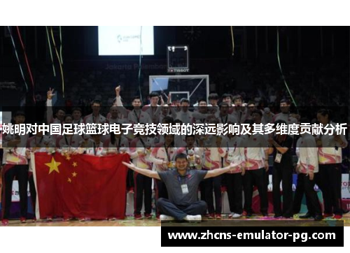 姚明对中国足球篮球电子竞技领域的深远影响及其多维度贡献分析