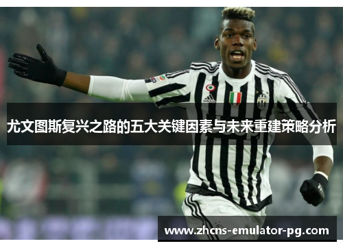 尤文图斯复兴之路的五大关键因素与未来重建策略分析