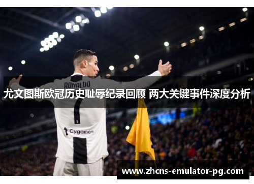 尤文图斯欧冠历史耻辱纪录回顾 两大关键事件深度分析