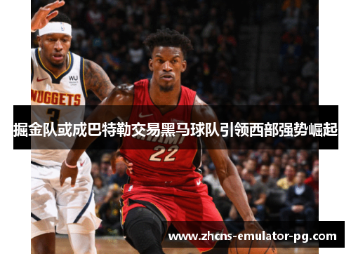 掘金队或成巴特勒交易黑马球队引领西部强势崛起