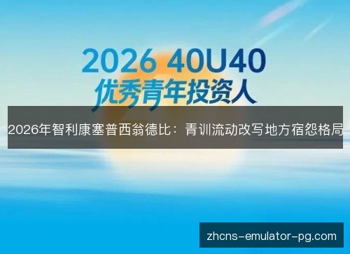 2026年智利康塞普西翁德比：青训流动改写地方宿怨格局